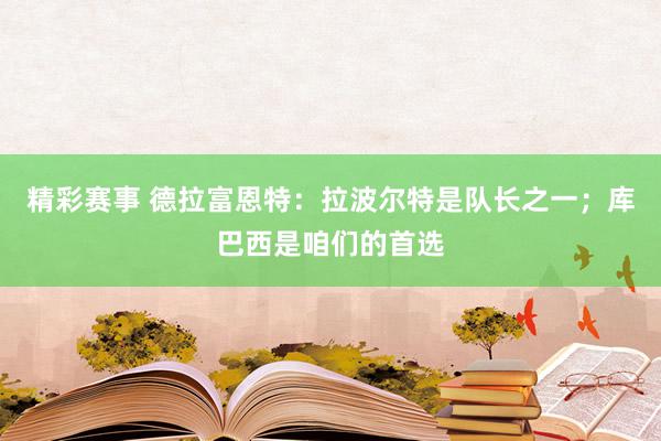 精彩赛事 德拉富恩特：拉波尔特是队长之一；库巴西是咱们的首选