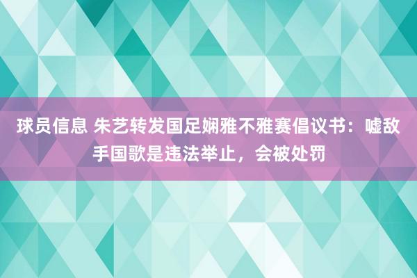 球员信息 朱艺转发国足娴雅不雅赛倡议书：嘘敌手国歌是违法举止，会被处罚