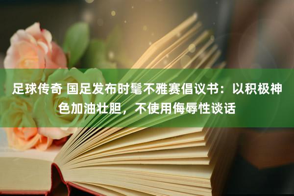 足球传奇 国足发布时髦不雅赛倡议书：以积极神色加油壮胆，不使用侮辱性谈话