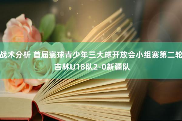 战术分析 首届寰球青少年三大球开放会小组赛第二轮 吉林U18队2-0新疆队