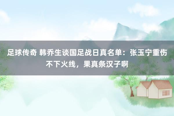 足球传奇 韩乔生谈国足战日真名单：张玉宁重伤不下火线，果真条汉子啊