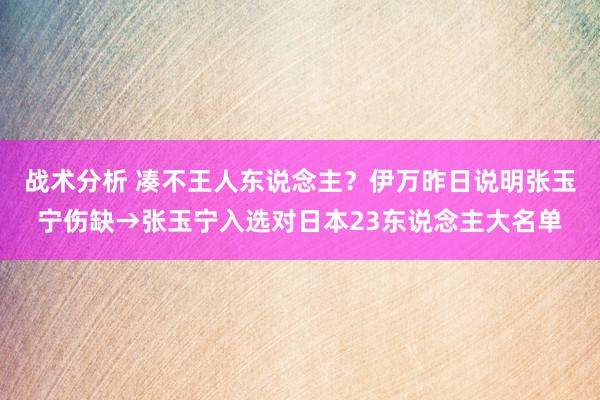 战术分析 凑不王人东说念主？伊万昨日说明张玉宁伤缺→张玉宁入选对日本23东说念主大名单