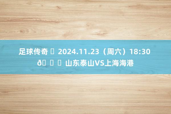 足球传奇 ⏰2024.11.23（周六）18:30 🆚山东泰山VS上海海港