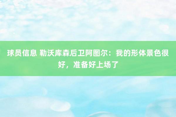 球员信息 勒沃库森后卫阿图尔：我的形体景色很好，准备好上场了