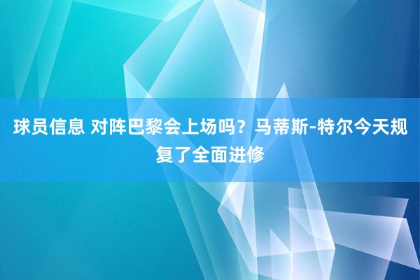 球员信息 对阵巴黎会上场吗？马蒂斯-特尔今天规复了全面进修