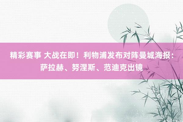 精彩赛事 大战在即！利物浦发布对阵曼城海报：萨拉赫、努涅斯、范迪克出镜