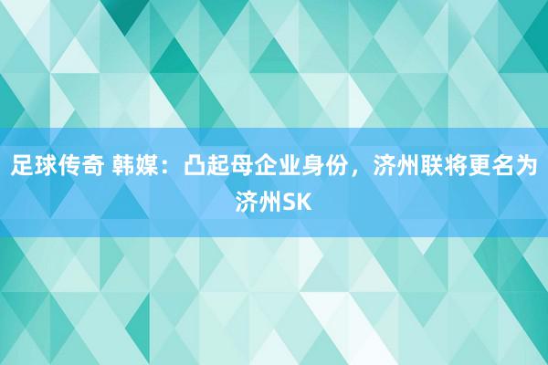 足球传奇 韩媒：凸起母企业身份，济州联将更名为济州SK