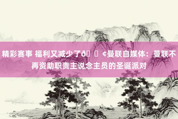 精彩赛事 福利又减少了😢曼联自媒体：曼联不再资助职责主说念主员的圣诞派对