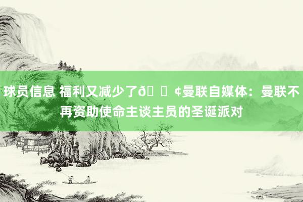 球员信息 福利又减少了😢曼联自媒体：曼联不再资助使命主谈主员的圣诞派对