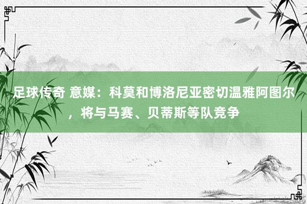 足球传奇 意媒：科莫和博洛尼亚密切温雅阿图尔，将与马赛、贝蒂斯等队竞争