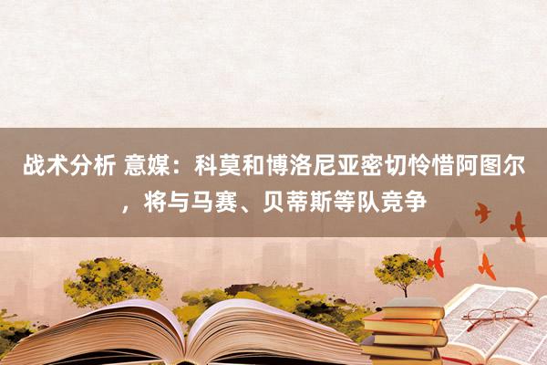 战术分析 意媒：科莫和博洛尼亚密切怜惜阿图尔，将与马赛、贝蒂斯等队竞争