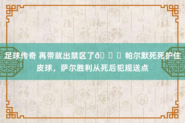 足球传奇 再带就出禁区了😂帕尔默死死护住皮球，萨尔胜利从死后犯规送点