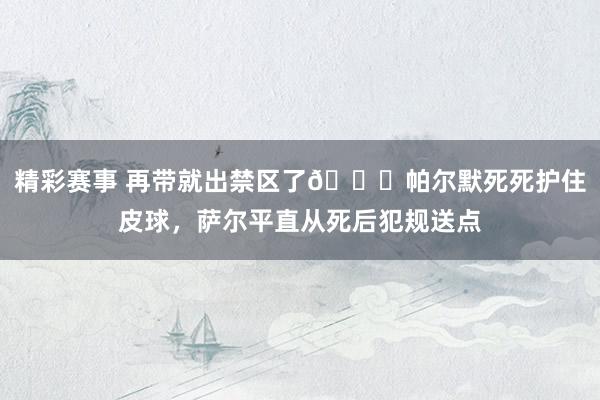 精彩赛事 再带就出禁区了😂帕尔默死死护住皮球，萨尔平直从死后犯规送点