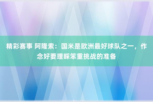 精彩赛事 阿隆索：国米是欧洲最好球队之一，作念好要理睬笨重挑战的准备