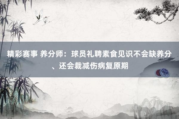 精彩赛事 养分师：球员礼聘素食见识不会缺养分、还会裁减伤病复原期