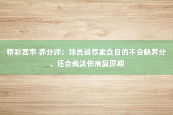 精彩赛事 养分师：球员遴荐素食目的不会缺养分、还会裁汰伤病复原期