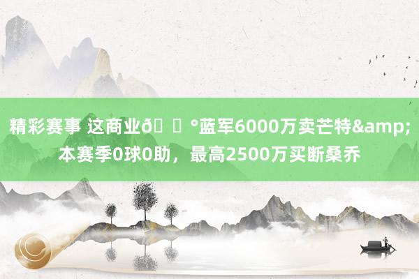 精彩赛事 这商业💰蓝军6000万卖芒特&本赛季0球0助，最高2500万买断桑乔