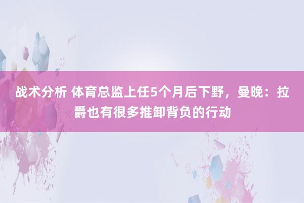 战术分析 体育总监上任5个月后下野，曼晚：拉爵也有很多推卸背负的行动