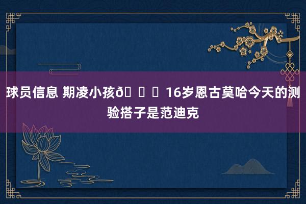 球员信息 期凌小孩😂16岁恩古莫哈今天的测验搭子是范迪克