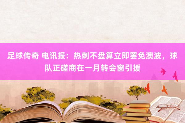 足球传奇 电讯报：热刺不盘算立即罢免澳波，球队正磋商在一月转会窗引援