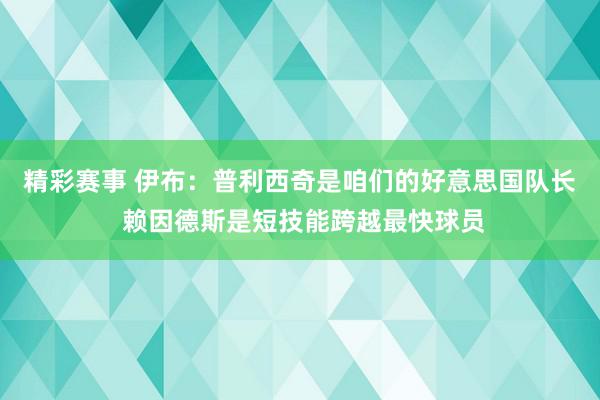 精彩赛事 伊布：普利西奇是咱们的好意思国队长 赖因德斯是短技能跨越最快球员