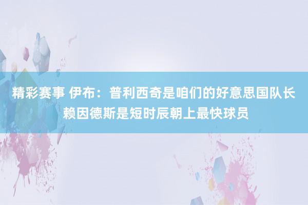 精彩赛事 伊布：普利西奇是咱们的好意思国队长 赖因德斯是短时辰朝上最快球员