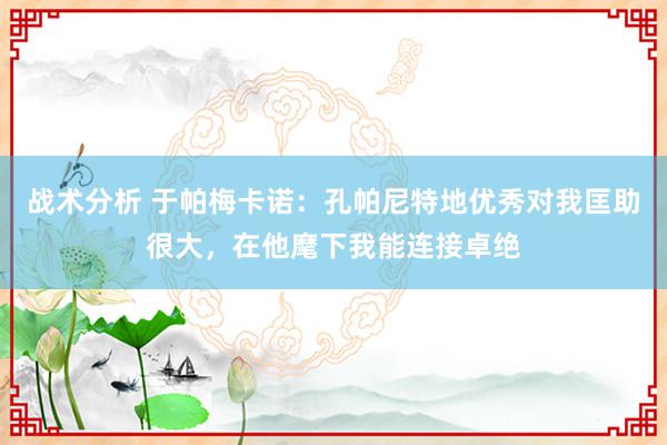 战术分析 于帕梅卡诺：孔帕尼特地优秀对我匡助很大，在他麾下我能连接卓绝