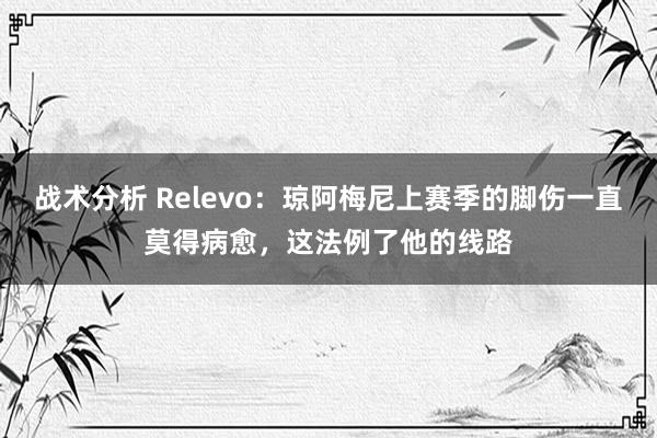 战术分析 Relevo：琼阿梅尼上赛季的脚伤一直莫得病愈，这法例了他的线路