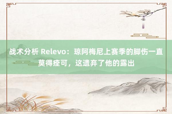 战术分析 Relevo：琼阿梅尼上赛季的脚伤一直莫得痊可，这遗弃了他的露出