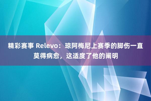 精彩赛事 Relevo：琼阿梅尼上赛季的脚伤一直莫得病愈，这适度了他的阐明