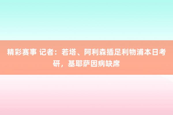 精彩赛事 记者：若塔、阿利森插足利物浦本日考研，基耶萨因病缺席