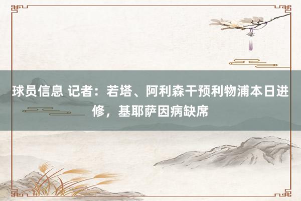 球员信息 记者：若塔、阿利森干预利物浦本日进修，基耶萨因病缺席