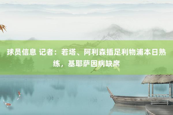 球员信息 记者：若塔、阿利森插足利物浦本日熟练，基耶萨因病缺席