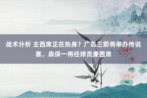 战术分析 主西席正在热身？广岛三箭将举办传说赛，森保一将任球员兼西席