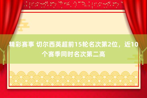 精彩赛事 切尔西英超前15轮名次第2位，近10个赛季同时名次第二高