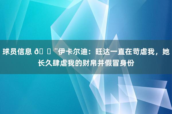 球员信息 😨伊卡尔迪：旺达一直在苛虐我，她长久肆虐我的财帛并假冒身份