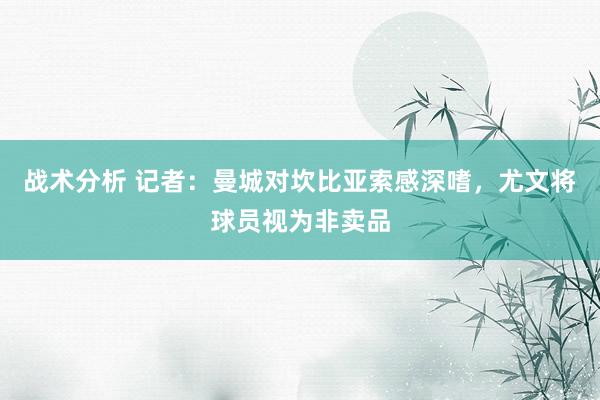 战术分析 记者：曼城对坎比亚索感深嗜，尤文将球员视为非卖品