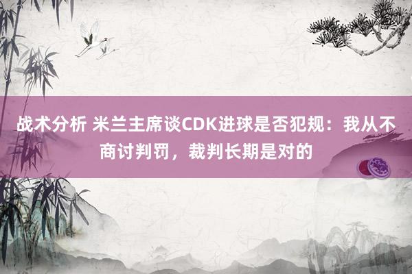 战术分析 米兰主席谈CDK进球是否犯规：我从不商讨判罚，裁判长期是对的