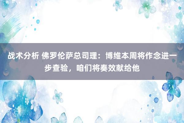 战术分析 佛罗伦萨总司理：博维本周将作念进一步查验，咱们将奏效献给他