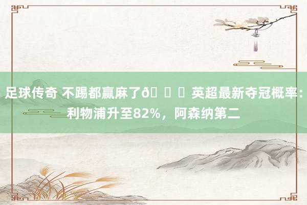 足球传奇 不踢都赢麻了😅英超最新夺冠概率：利物浦升至82%，阿森纳第二