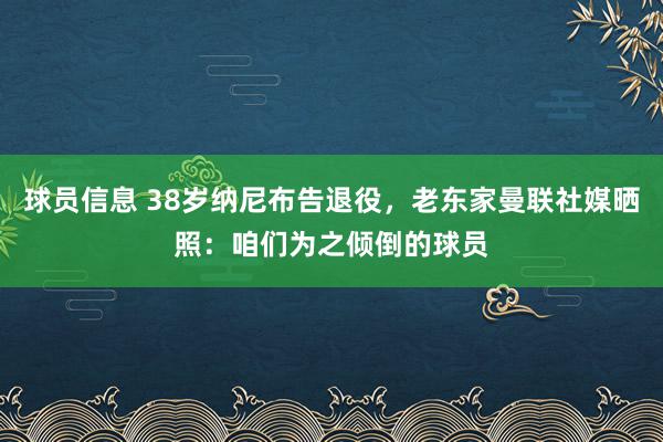 球员信息 38岁纳尼布告退役，老东家曼联社媒晒照：咱们为之倾倒的球员