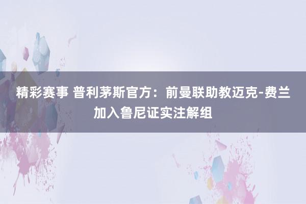 精彩赛事 普利茅斯官方：前曼联助教迈克-费兰加入鲁尼证实注解组