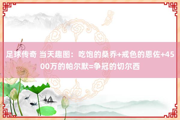 足球传奇 当天趣图：吃饱的桑乔+戒色的恩佐+4500万的帕尔默=争冠的切尔西