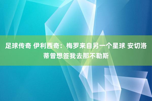 足球传奇 伊利西奇：梅罗来自另一个星球 安切洛蒂曾想签我去那不勒斯