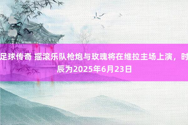 足球传奇 摇滚乐队枪炮与玫瑰将在维拉主场上演，时辰为2025年6月23日