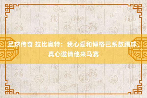 足球传奇 拉比奥特：我心爱和博格巴系数踢球，真心邀请他来马赛