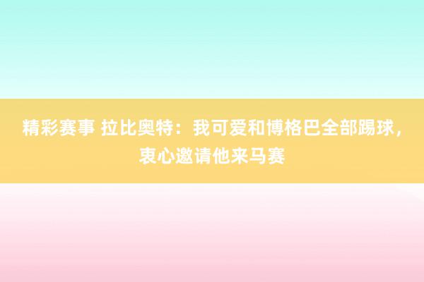 精彩赛事 拉比奥特：我可爱和博格巴全部踢球，衷心邀请他来马赛