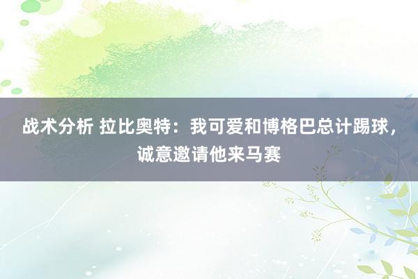 战术分析 拉比奥特：我可爱和博格巴总计踢球，诚意邀请他来马赛