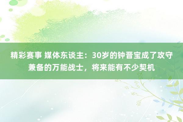 精彩赛事 媒体东谈主：30岁的钟晋宝成了攻守兼备的万能战士，将来能有不少契机