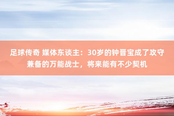 足球传奇 媒体东谈主：30岁的钟晋宝成了攻守兼备的万能战士，将来能有不少契机